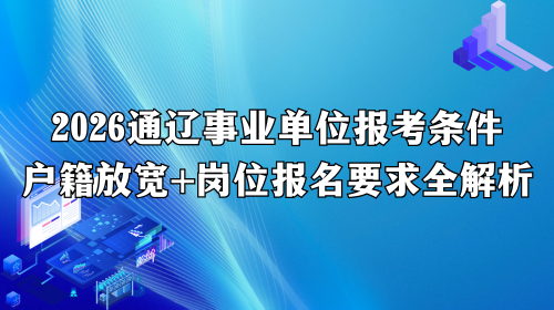 2026通辽事业单位报考条件_户籍放宽+岗位报名要求全解析.png 2026通辽事业单位报考条件_户籍放宽+岗位报名要求全解析.png