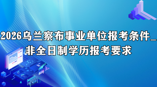 2026乌兰察布事业单位报考条件_非全日制学历报考要求.png 2026乌兰察布事业单位报考条件_非全日制学历报考要求.png