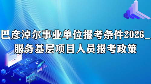 巴彦淖尔事业单位报考条件2026_服务基层项目人员报考政策.png 巴彦淖尔事业单位报考条件2026_服务基层项目人员报考政策.png