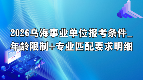 2026乌海事业单位报考条件_年龄限制+专业匹配要求明细.png 2026乌海事业单位报考条件_年龄限制+专业匹配要求明细.png