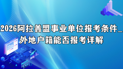 2026阿拉善盟事业单位报考条件_外地户籍能否报考详解.png 2026阿拉善盟事业单位报考条件_外地户籍能否报考详解.png