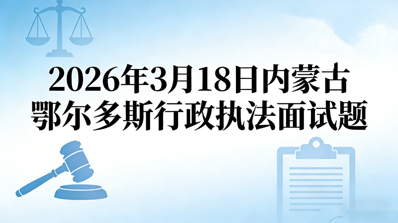 2026年3月18日内蒙古鄂尔多斯行政执法面试题 2026年3月18日内蒙古鄂尔多斯行政执法面试题
