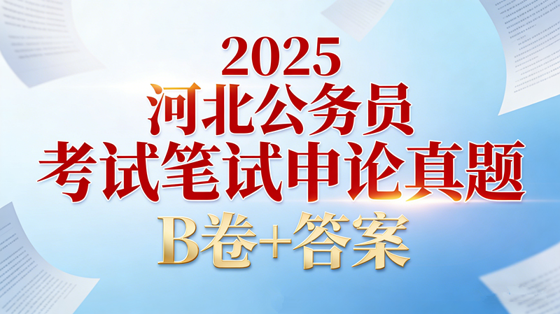 2025河北公务员考试笔试申论真题 B卷+答案 2025河北公务员考试笔试申论真题 B卷+答案