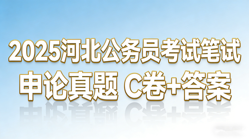 2025河北公务员考试笔试申论真题 C卷+答案 2025河北公务员考试笔试申论真题 C卷+答案