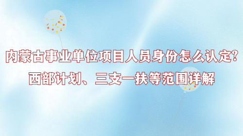 内蒙古事业单位项目人员身份怎么认定?西部计划、三支一扶等范围详解.png 内蒙古事业单位项目人员身份怎么认定?西部计划、三支一扶等范围详解.png