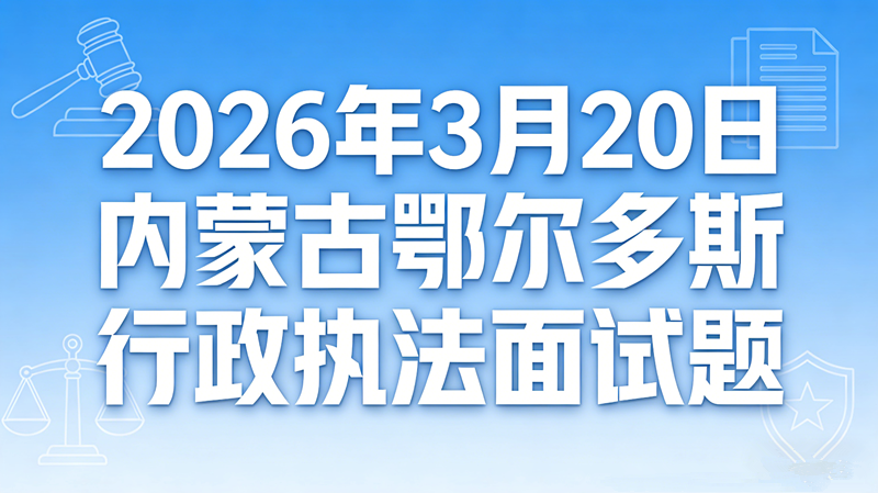 2026年3月20日内蒙古鄂尔多斯行政执法面试题 2026年3月20日内蒙古鄂尔多斯行政执法面试题