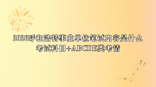 2026呼和浩特事业单位笔试内容是什么?考试科目+ABCDE类考情.png 2026呼和浩特事业单位笔试内容是什么?考试科目+ABCDE类考情.png