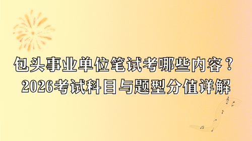 包头事业单位笔试考哪些内容?2026考试科目与题型分值详解.png 包头事业单位笔试考哪些内容?2026考试科目与题型分值详解.png