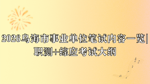 2026乌海市事业单位笔试内容一览,职测+综应考试大纲.png 2026乌海市事业单位笔试内容一览,职测+综应考试大纲.png