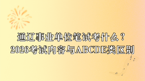 通辽事业单位笔试考什么?2026考试内容与ABCDE类区别.png 通辽事业单位笔试考什么?2026考试内容与ABCDE类区别.png