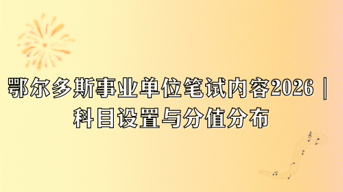 鄂尔多斯事业单位笔试内容2026|科目设置与分值分布.png 鄂尔多斯事业单位笔试内容2026|科目设置与分值分布.png