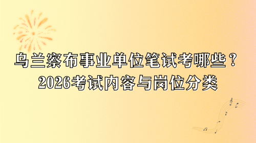 乌兰察布事业单位笔试考哪些?2026考试内容与岗位分类.png 乌兰察布事业单位笔试考哪些?2026考试内容与岗位分类.png