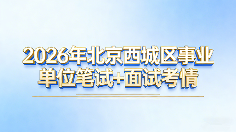2026年北京西城区事业单位笔试+面试考情 2026年北京西城区事业单位笔试+面试考情