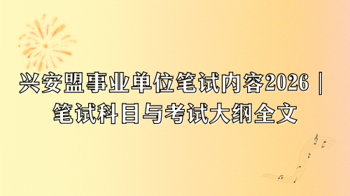 兴安盟事业单位笔试内容2026|笔试科目与考试大纲全文.png 兴安盟事业单位笔试内容2026|笔试科目与考试大纲全文.png