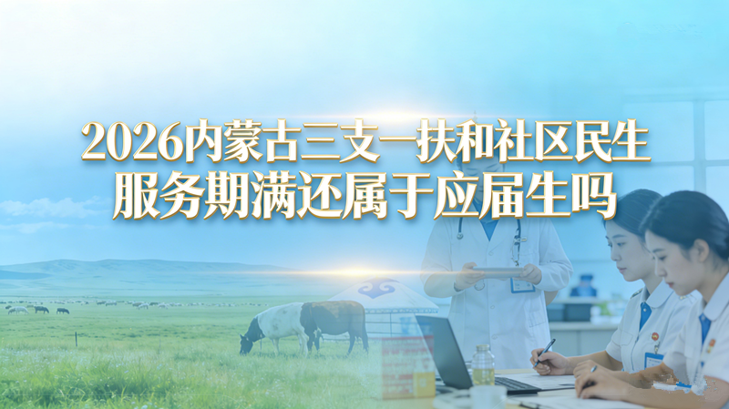 2026内蒙古三支一扶和社区民生服务期满还属于应届生吗? 2026内蒙古三支一扶和社区民生服务期满还属于应届生吗?