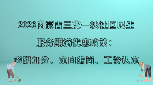 2026内蒙古三支一扶社区民生服务期满优惠政策:考研加分、定向编岗、工龄认定.png 2026内蒙古三支一扶社区民生服务期满优惠政策:考研加分、定向编岗、工龄认定.png