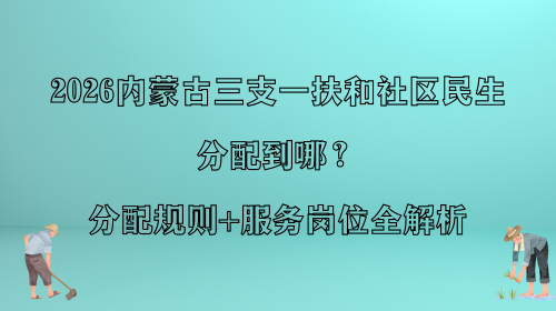 2026内蒙古三支一扶和社区民生分配到哪?分配规则+服务岗位全解析.png 2026内蒙古三支一扶和社区民生分配到哪?分配规则+服务岗位全解析.png