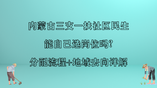 内蒙古三支一扶社区民生能自己选岗位吗?分配流程+地域去向详解.png 内蒙古三支一扶社区民生能自己选岗位吗?分配流程+地域去向详解.png