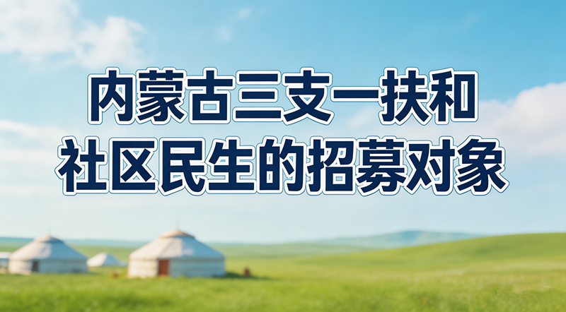 2026内蒙古三支一扶和社区民生招募对象分别是什么? 2026内蒙古三支一扶和社区民生招募对象分别是什么?