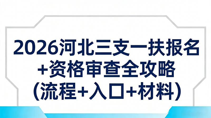 2026河北三支一扶报名+资格审查全攻略(流程+入口+材料)