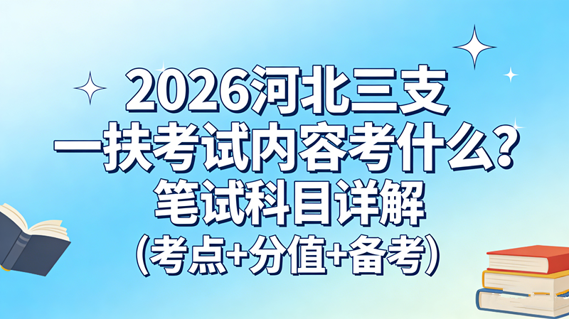 2026河北三支一扶考试内容考什么?笔试科目详解(考点+分值+备考) 2026河北三支一扶考试内容考什么?笔试科目详解(考点+分值+备考)