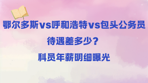 鄂尔多斯vs呼和浩特vs包头公务员待遇差多少？科员年薪明细曝光.png