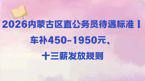 2026内蒙古区直公务员待遇标准｜车补450-1950元、十三薪发放规则.png