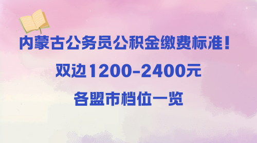 内蒙古公务员公积金缴费标准！双边1200-2400元，各盟市档位一览.png