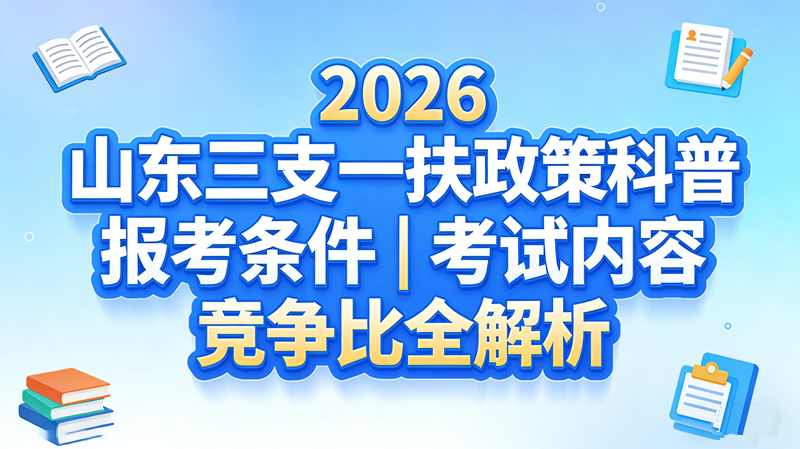 2026山东三支一扶政策科普 报考条件|考试内容|竞争比全解析 2026山东三支一扶政策科普 报考条件|考试内容|竞争比全解析