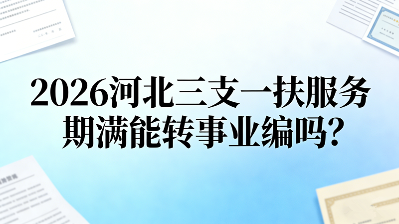 2026河北三支一扶服务期满能转事业编吗 落编条件详解 2026河北三支一扶服务期满能转事业编吗 落编条件详解