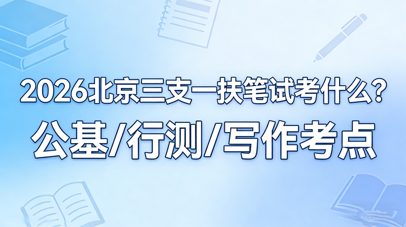 2026北京三支一扶笔试考什么?公基/行测/写作考点全解析