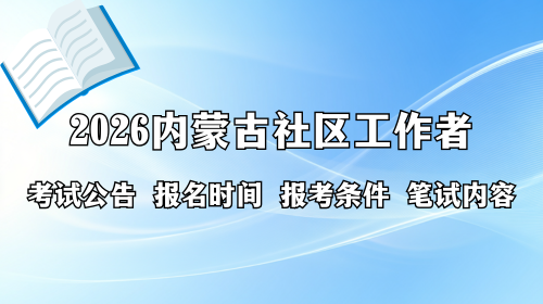 2026内蒙古社区工作者考试公告 报名时间 报考条件 笔试内容 2026内蒙古社区工作者考试公告 报名时间 报考条件 笔试内容