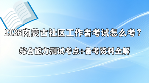 2026内蒙古社区工作者考试怎么考?综合能力测试考点+备考资料全解.png 2026内蒙古社区工作者考试怎么考?综合能力测试考点+备考资料全解.png