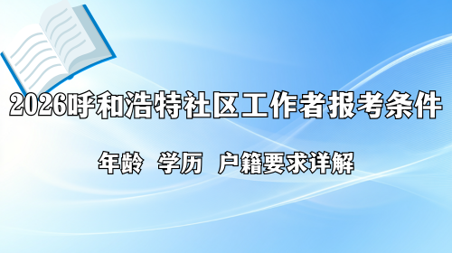 2026呼和浩特社区工作者报考条件 年龄 学历 户籍要求详解.png