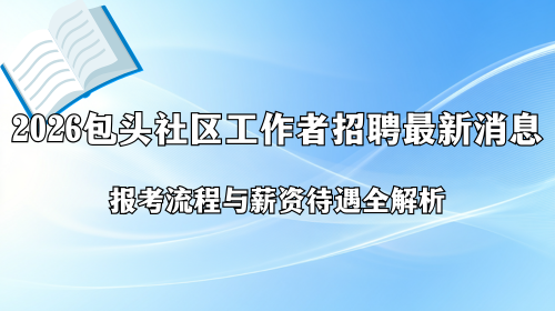 2026包头社区工作者招聘最新消息 报考流程与薪资待遇全解析.png 2026包头社区工作者招聘最新消息 报考流程与薪资待遇全解析.png