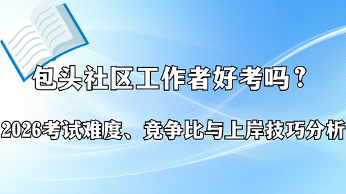 包头社区工作者好考吗?2026考试难度、竞争比与上岸技巧分析.png 包头社区工作者好考吗?2026考试难度、竞争比与上岸技巧分析.png