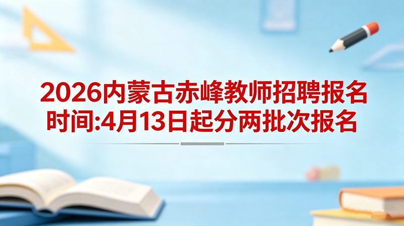 2026内蒙古赤峰教师招聘报名时间:4月13日起分两批次报名 2026内蒙古赤峰教师招聘报名时间:4月13日起分两批次报名