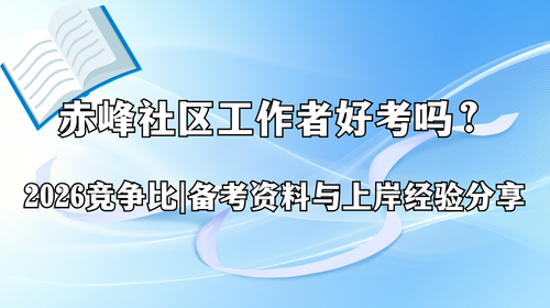 赤峰社区工作者好考吗?2026 竞争比、备考资料与上岸经验分享.png 赤峰社区工作者好考吗?2026 竞争比、备考资料与上岸经验分享.png