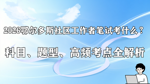 2026 鄂尔多斯社区工作者笔试考什么?科目、题型、高频考点全解析.png 2026 鄂尔多斯社区工作者笔试考什么?科目、题型、高频考点全解析.png