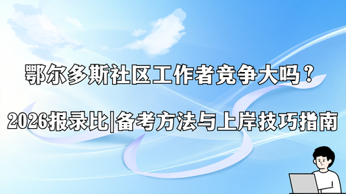 鄂尔多斯社区工作者竞争大吗?2026报录比、备考方法与上岸技巧指南.png 鄂尔多斯社区工作者竞争大吗?2026报录比、备考方法与上岸技巧指南.png