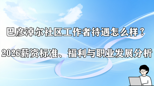 巴彦淖尔社区工作者待遇怎么样?2026薪资标准、福利与职业发展分析.png 巴彦淖尔社区工作者待遇怎么样?2026薪资标准、福利与职业发展分析.png