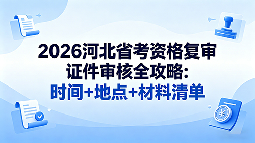 2026河北省考资格复审证件审核全攻略:时间+地点+材料清单 2026河北省考资格复审证件审核全攻略:时间+地点+材料清单