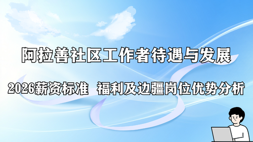 阿拉善社区工作者待遇与发展2026薪资标准 福利及边疆岗位优势分析.png 阿拉善社区工作者待遇与发展2026薪资标准 福利及边疆岗位优势分析.png