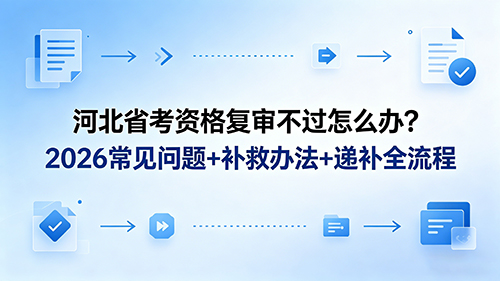 河北省考资格复审不过怎么办?2026常见问题+补救办法+递补全流程