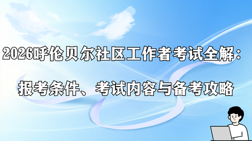 2026 呼伦贝尔社区工作者考试全解：报考条件、考试内容与备考攻略.png
