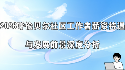 2026呼伦贝尔社区工作者薪资待遇与发展前景深度分析.png 2026呼伦贝尔社区工作者薪资待遇与发展前景深度分析.png