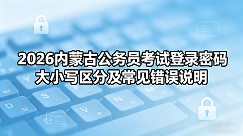 2026内蒙古公务员考试登录密码大小写区分及常见错误说明 2026内蒙古公务员考试登录密码大小写区分及常见错误说明