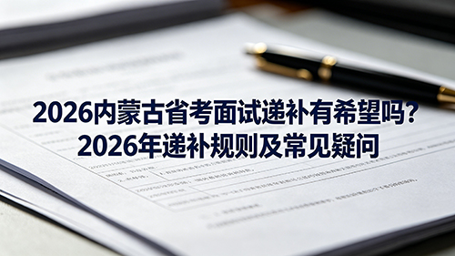 2026内蒙古省考面试递补有希望吗?2026年递补规则及常见疑问