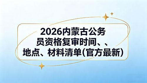 2026内蒙古公务员资格复审时间、地点、材料清单(官方最新) 2026内蒙古公务员资格复审时间、地点、材料清单(官方最新)