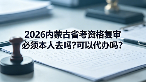 2026内蒙古省考资格复审必须本人去吗?可以代办吗? 2026内蒙古省考资格复审必须本人去吗?可以代办吗?